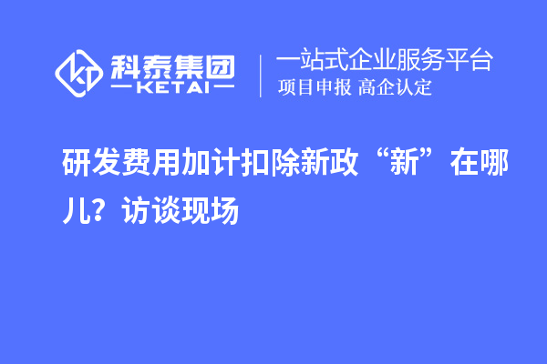 研發費用加計扣除新政“新”在哪兒？訪談現場