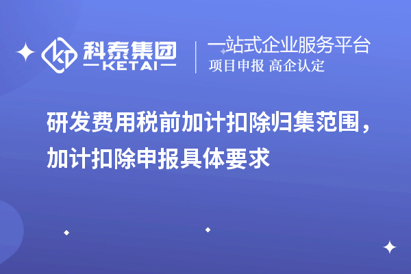 研發費用稅前加計扣除歸集范圍，加計扣除申報具體要求