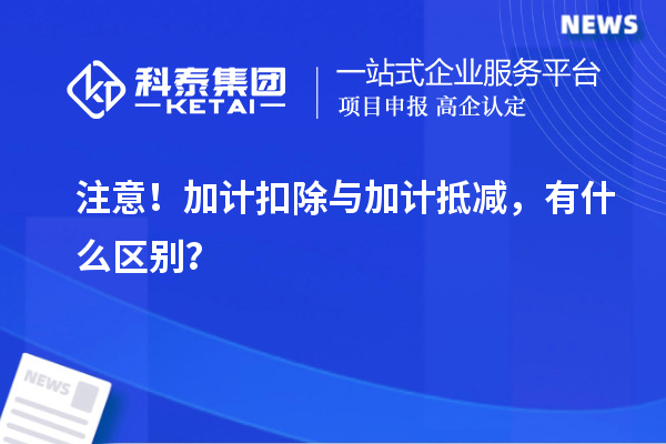 注意！加計(jì)扣除與加計(jì)抵減，有什么區(qū)別？