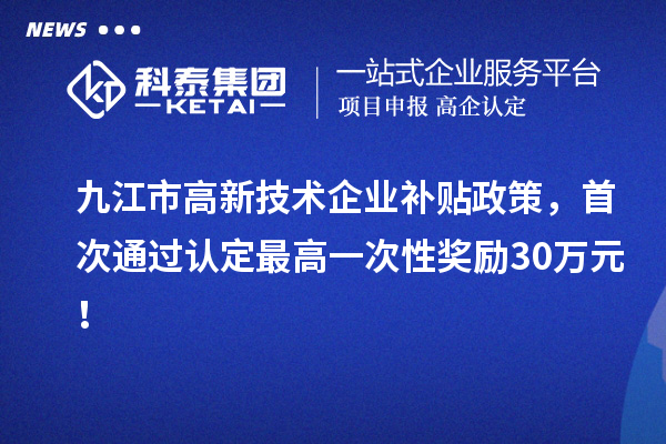 九江市高新技術企業補貼政策，首次通過認定最高一次性獎勵30萬元！