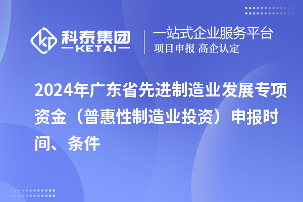 2024 年廣東省先進(jìn)制造業(yè)發(fā)展專項(xiàng)資金（普惠性制造業(yè)投資）申報(bào)時(shí)間、條件