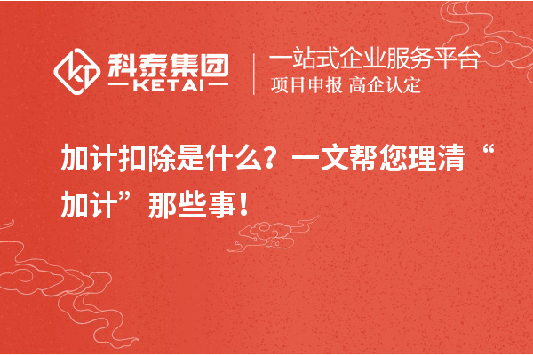 加計(jì)扣除是什么？一文幫您理清“加計(jì)”那些事！
