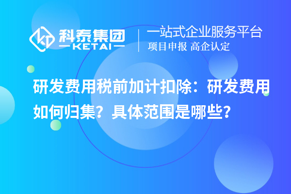 研發(fā)費(fèi)用稅前加計(jì)扣除：研發(fā)費(fèi)用如何歸集？具體范圍是哪些？