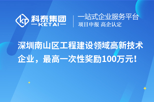深圳南山區(qū)工程建設(shè)領(lǐng)域高新技術(shù)企業(yè)，最高一次性獎(jiǎng)勵(lì)100萬元！