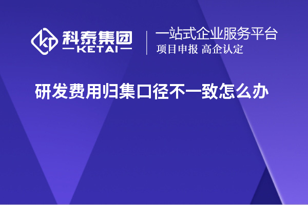 研發費用歸集口徑不一致怎么辦