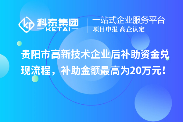 貴陽市高新技術企業后補助資金兌現流程，補助金額最高為20萬元！