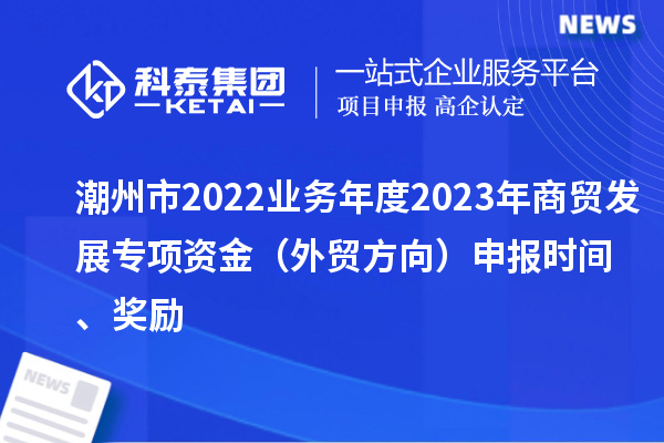 潮州市2022業(yè)務年度2023年商貿發(fā)展專項資金（外貿方向）申報時間、獎勵