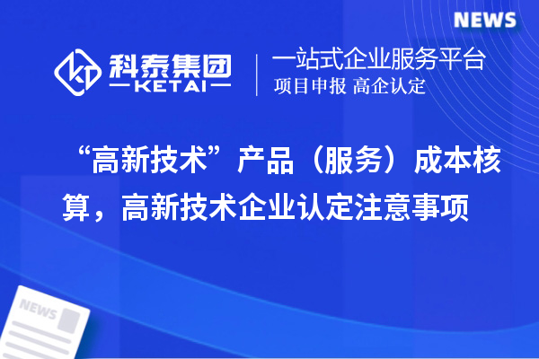 “高新技術”產品（服務）成本核算，<a href=http://www.xjsygy.com target=_blank class=infotextkey>高新技術企業認定</a>注意事項