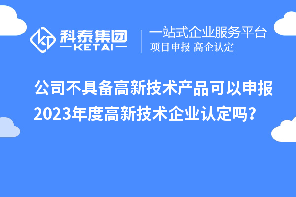 公司不具備高新技術產品可以申報2023年度高新技術企業認定嗎？