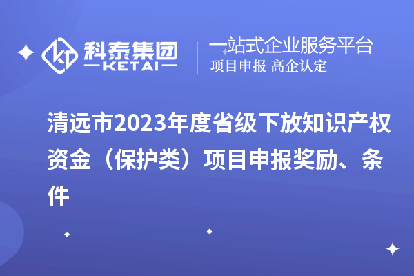 清遠市2023年度省級下放知識產權資金（保護類）項目申報獎勵、條件