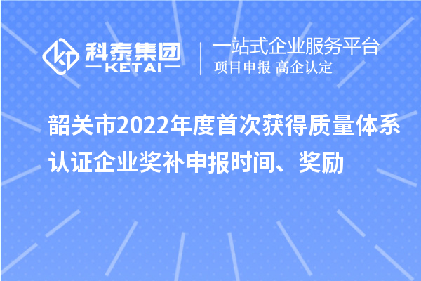 韶關(guān)市2022年度首次獲得質(zhì)量體系認(rèn)證企業(yè)獎(jiǎng)補(bǔ)申報(bào)時(shí)間、獎(jiǎng)勵(lì)