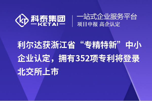 利爾達獲浙江省“專精特新”中小企業認定，擁有352項專利將登錄北交所上市