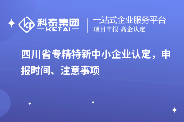四川省專精特新中小企業(yè)認(rèn)定，申報(bào)時(shí)間、注意事項(xiàng)