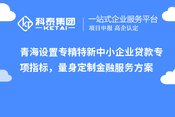 青海設置專精特新中小企業貸款專項指標，量身定制金融服務方案