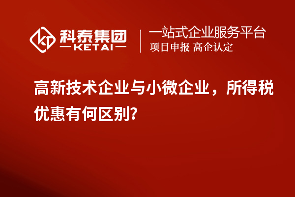 高新技術企業(yè)與小微企業(yè)，所得稅優(yōu)惠有何區(qū)別？