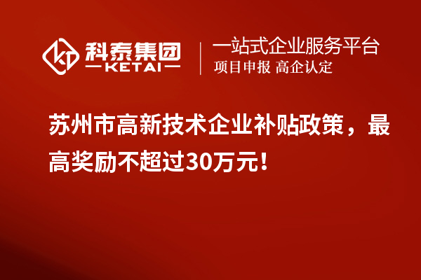 蘇州市高新技術企業補貼政策，最高獎勵不超過30萬元！