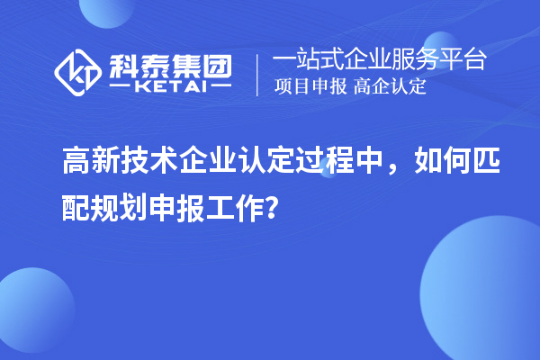 <a href=http://www.xjsygy.com target=_blank class=infotextkey>高新技術企業認定</a>過程中，如何匹配規劃申報工作？