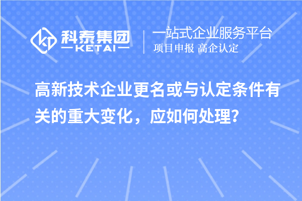 高新技術(shù)企業(yè)更名或與認定條件有關(guān)的重大變化，應(yīng)如何處理？