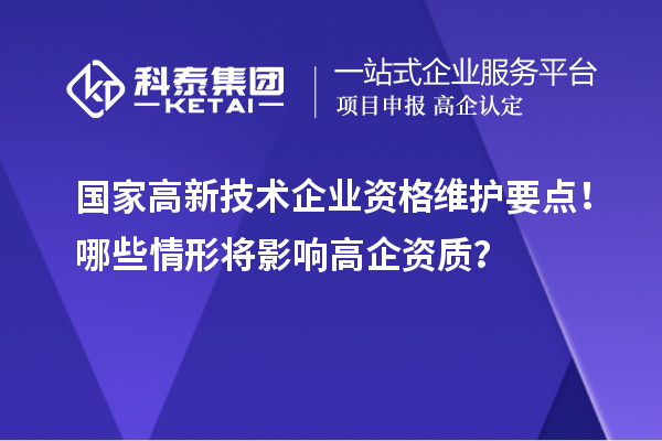 國家高新技術(shù)企業(yè)資格維護(hù)要點(diǎn)！哪些情形將影響高企資質(zhì)？