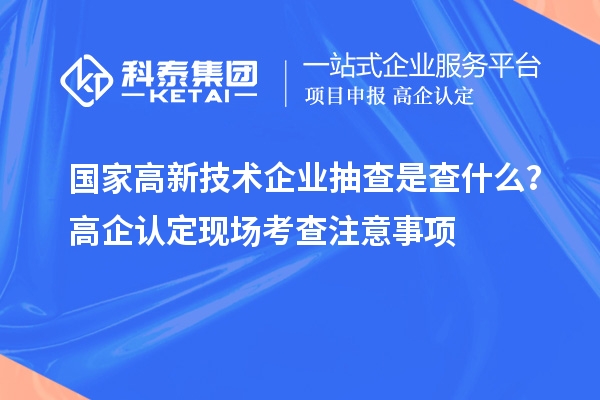 國(guó)家高新技術(shù)企業(yè)抽查是查什么？高企認(rèn)定現(xiàn)場(chǎng)考查注意事項(xiàng)
