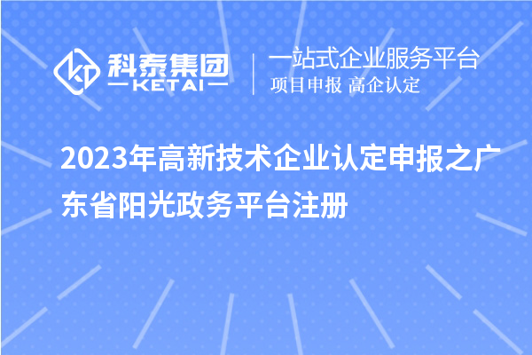 2023年<a href=http://www.xjsygy.com target=_blank class=infotextkey>高新技術(shù)企業(yè)認(rèn)定</a>申報(bào)之廣東省陽光政務(wù)平臺注冊