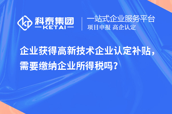 企業(yè)獲得高新技術(shù)企業(yè)認定補貼，需要繳納企業(yè)所得稅嗎？