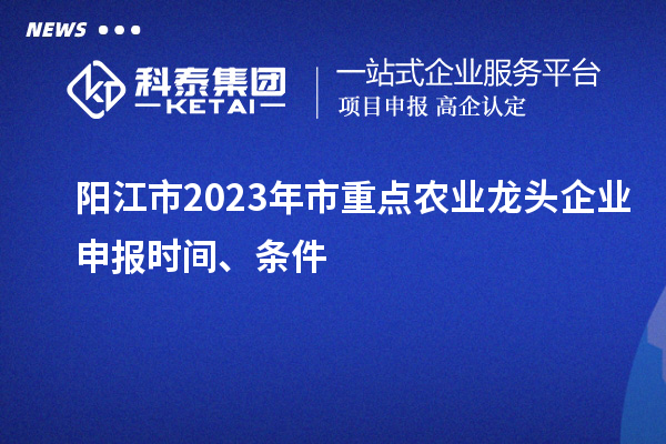 陽江市2023年市重點農(nóng)業(yè)龍頭企業(yè)申報時間、條件