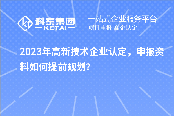 2023年<a href=http://www.xjsygy.com target=_blank class=infotextkey>高新技術企業認定</a>，申報資料如何提前規劃？
