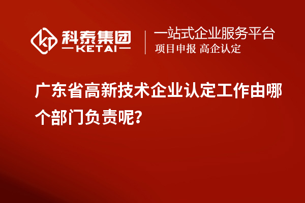 廣東省高新技術(shù)企業(yè)認定工作由哪個部門負責呢？