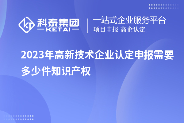 2023年<a href=http://www.xjsygy.com target=_blank class=infotextkey>高新技術(shù)企業(yè)認(rèn)定</a>申報(bào)需要多少件知識產(chǎn)權(quán)