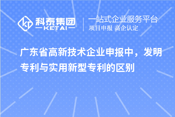 廣東省高新技術企業申報中，發明專利與實用新型專利的區別