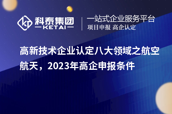 <a href=http://www.xjsygy.com target=_blank class=infotextkey>高新技術(shù)企業(yè)認(rèn)定</a>八大領(lǐng)域之航空航天，2023年高企申報條件