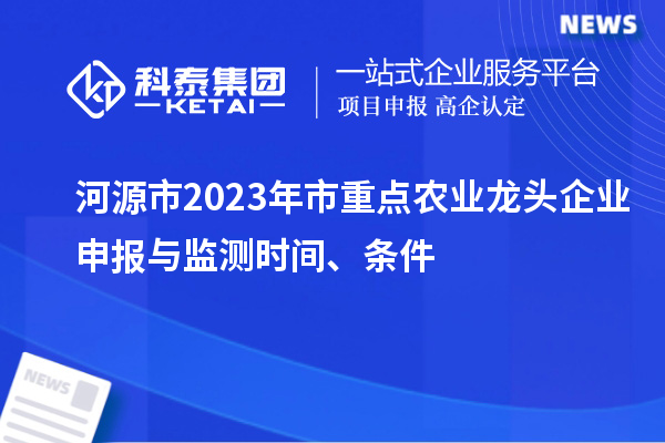 河源市2023年市重點(diǎn)農(nóng)業(yè)龍頭企業(yè)申報(bào)與監(jiān)測(cè)時(shí)間、條件