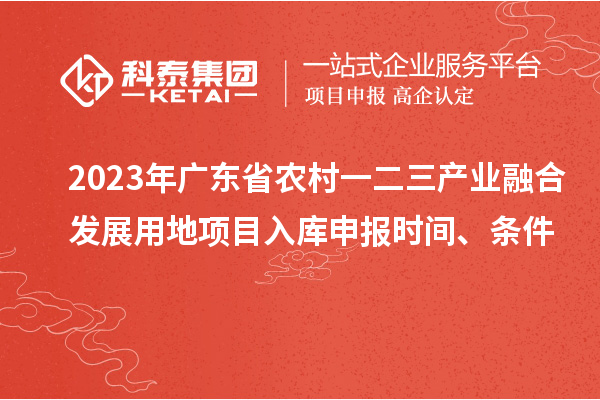 2023年廣東省農村一二三產業融合發展用地項目入庫申報時間、條件