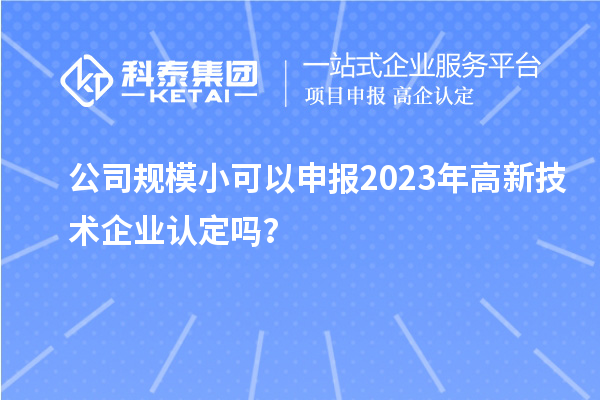 公司規模小可以申報2023年<a href=http://www.xjsygy.com target=_blank class=infotextkey>高新技術企業認定</a>嗎？