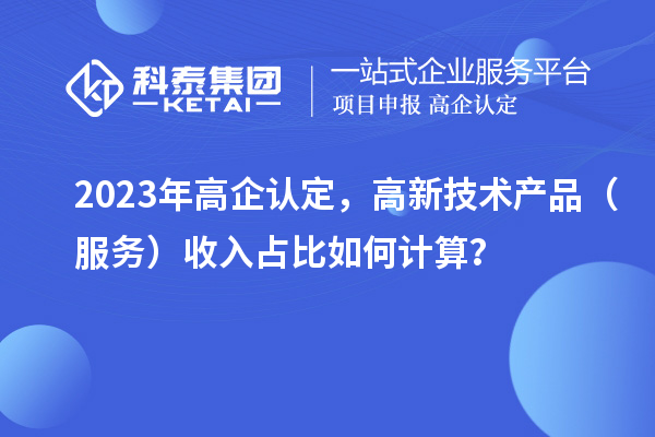 2023年高企認(rèn)定，高新技術(shù)產(chǎn)品（服務(wù)）收入占比如何計(jì)算？