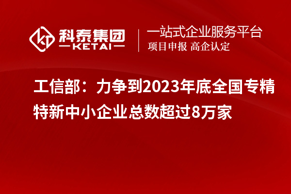 工信部：力爭(zhēng)到2023年底全國專精特新中小企業(yè)總數(shù)超過8萬家