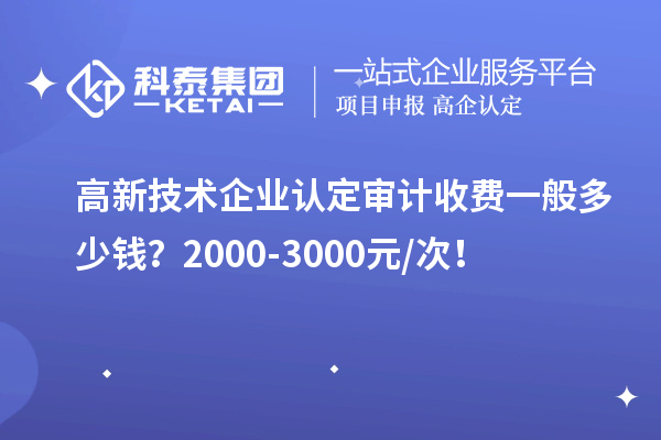 高新技術(shù)企業(yè)認(rèn)定審計(jì)收費(fèi)一般多少錢？2000-3000元/次！
