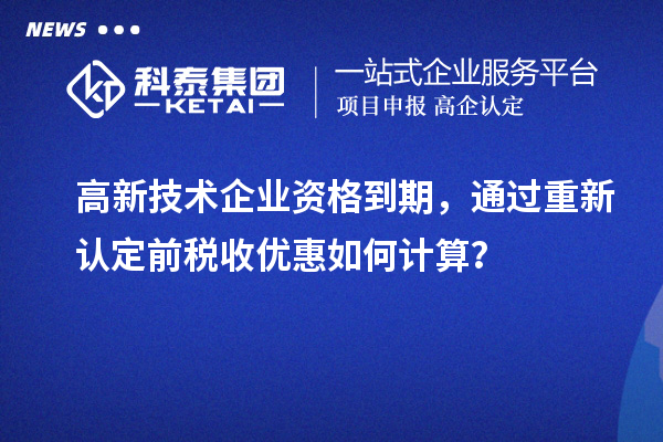 高新技術(shù)企業(yè)資格到期，通過重新認定前稅收優(yōu)惠如何計算？