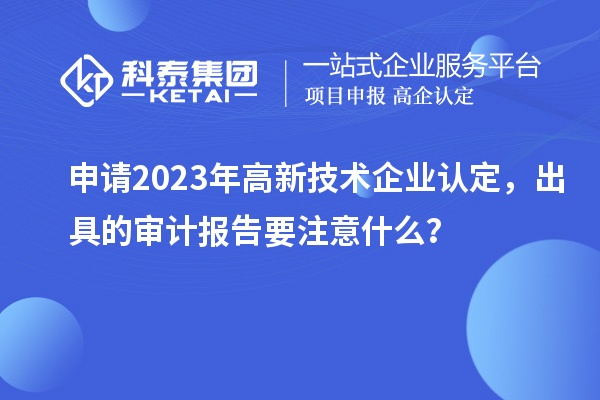 申請2023年<a href=http://www.xjsygy.com target=_blank class=infotextkey>高新技術企業認定</a>，出具的審計報告要注意什么？