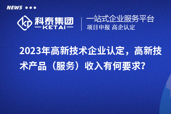 2023年<a href=http://www.xjsygy.com target=_blank class=infotextkey>高新技術(shù)企業(yè)認定</a>，高新技術(shù)產(chǎn)品（服務(wù)）收入有何要求？