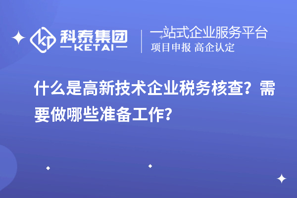 什么是高新技術(shù)企業(yè)稅務(wù)核查？需要做哪些準(zhǔn)備工作？