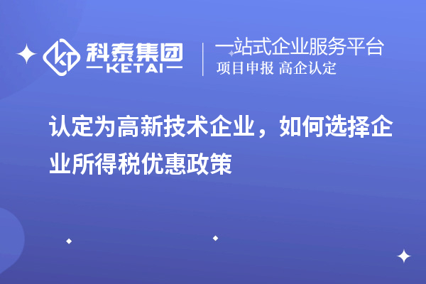 認定為高新技術企業，如何選擇企業所得稅優惠政策