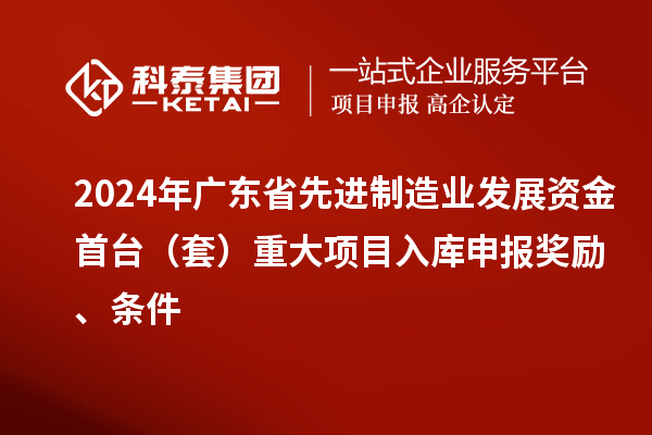 2024年廣東省先進制造業(yè)發(fā)展資金首臺（套）重大項目入庫申報獎勵、條件