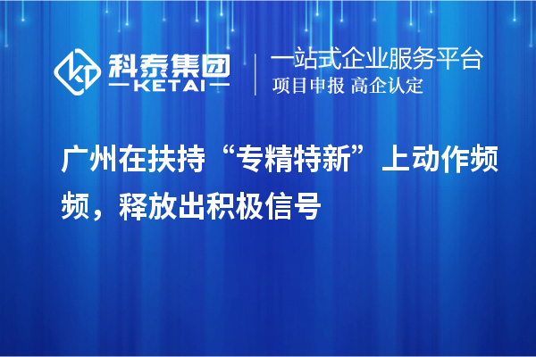 廣州在扶持“專(zhuān)精特新”上動(dòng)作頻頻，釋放出積極信號(hào)