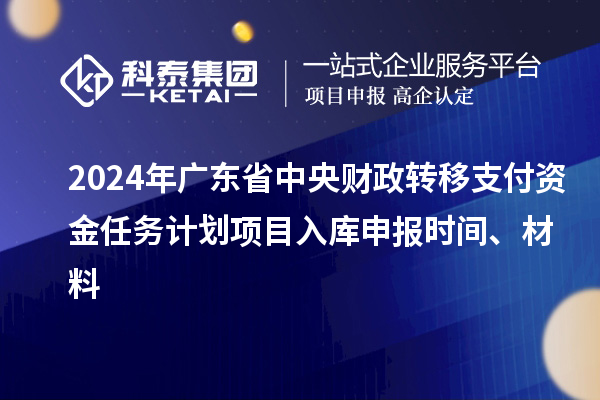 2024年廣東省中央財(cái)政轉(zhuǎn)移支付資金任務(wù)計(jì)劃項(xiàng)目入庫(kù)申報(bào)時(shí)間、材料