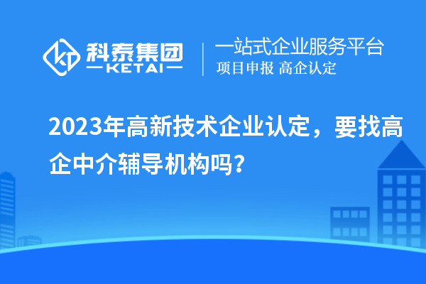 2023年高新技術(shù)企業(yè)認定，要找高企中介輔導(dǎo)機構(gòu)嗎？
