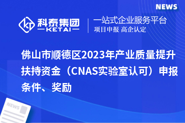 佛山市順德區(qū)2023年產(chǎn)業(yè)質(zhì)量提升扶持資金（CNAS實驗室認(rèn)可）申報條件、獎勵