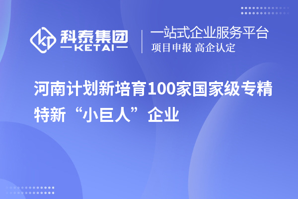 河南計劃新培育100家國家級專精特新“小巨人”企業