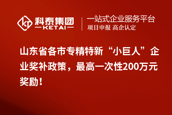 山東省各市專精特新“小巨人”企業獎補政策，最高一次性200萬元獎勵！